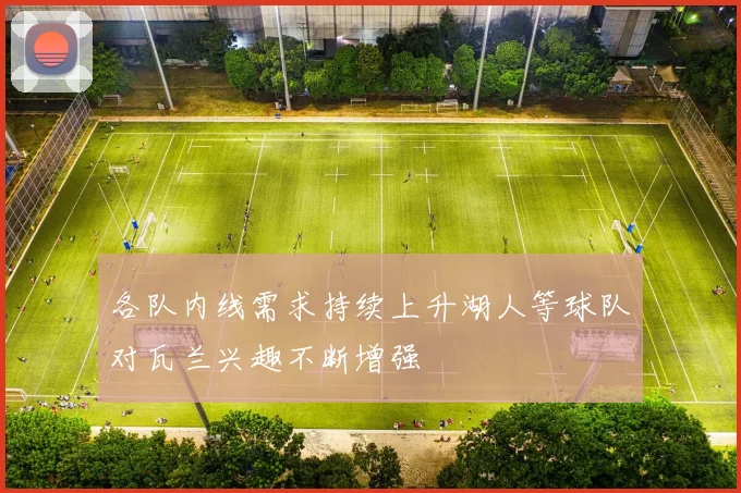 各队内线需求持续上升湖人等球队对瓦兰兴趣不断增强