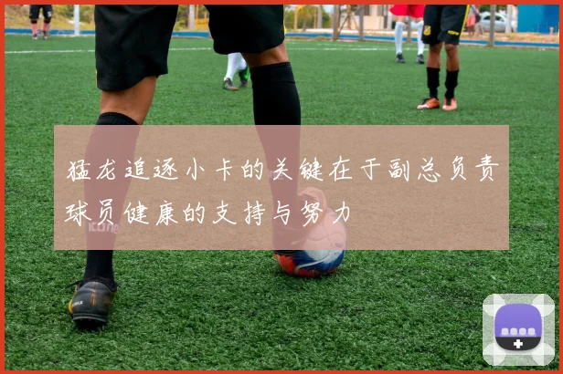 猛龙追逐小卡的关键在于副总负责球员健康的支持与努力