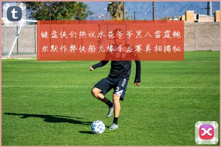 键盘侠们热议水花爷爷黑八雷霆鲍尔默作弊快船无缘季后赛真相揭秘