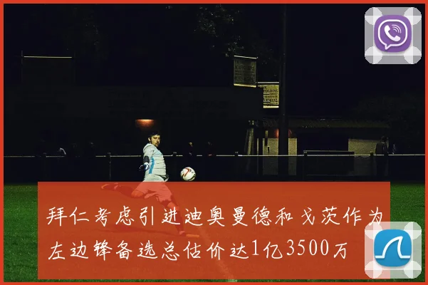 拜仁考虑引进迪奥曼德和戈茨作为左边锋备选总估价达1亿3500万
