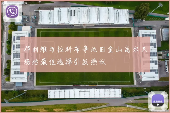 邓利维与拉科布争论旧金山高尔夫场地最佳选择引发热议