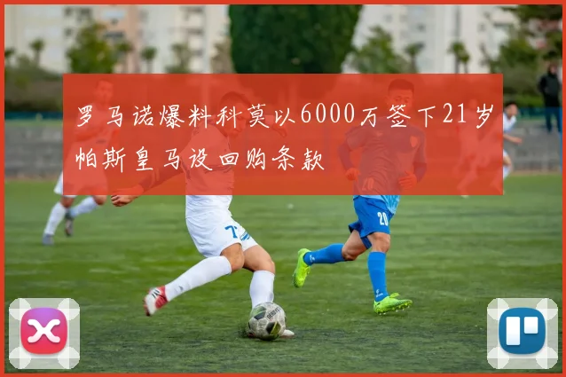 罗马诺爆料科莫以6000万签下21岁帕斯皇马设回购条款
