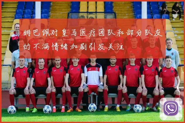 姆巴佩对皇马医疗团队和部分队友的不满情绪加剧引发关注