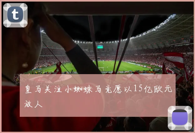 皇马关注小蜘蛛马竞愿以15亿欧元放人