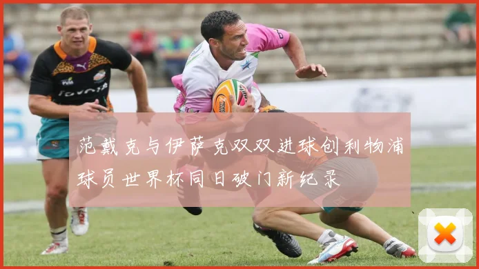 范戴克与伊萨克双双进球创利物浦球员世界杯同日破门新纪录