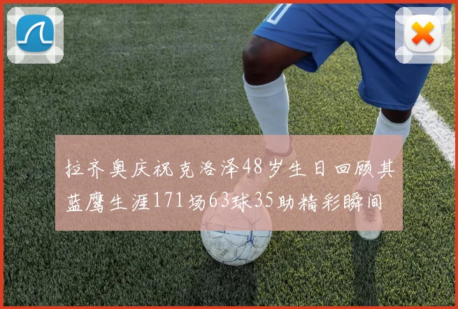 拉齐奥庆祝克洛泽48岁生日回顾其蓝鹰生涯171场63球35助精彩瞬间