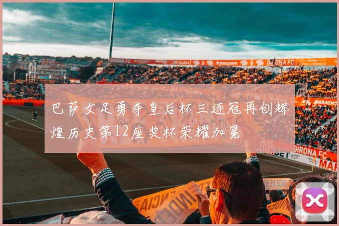 巴萨女足勇夺皇后杯三连冠再创辉煌历史第12座奖杯荣耀加冕