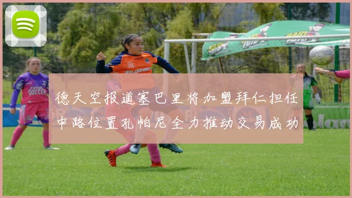 德天空报道塞巴里将加盟拜仁担任中路位置孔帕尼全力推动交易成功