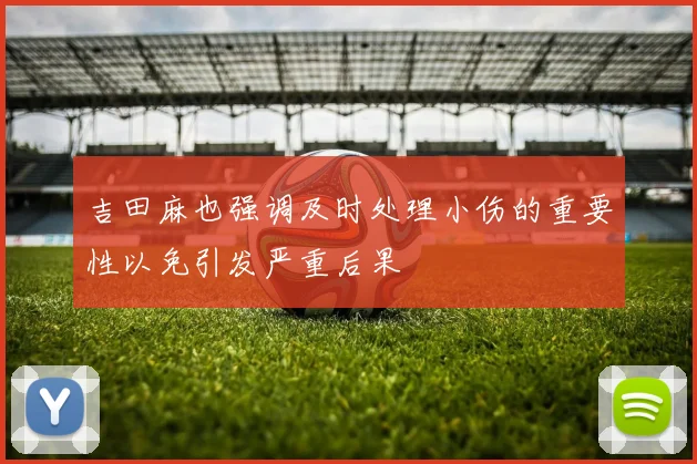 吉田麻也强调及时处理小伤的重要性以免引发严重后果