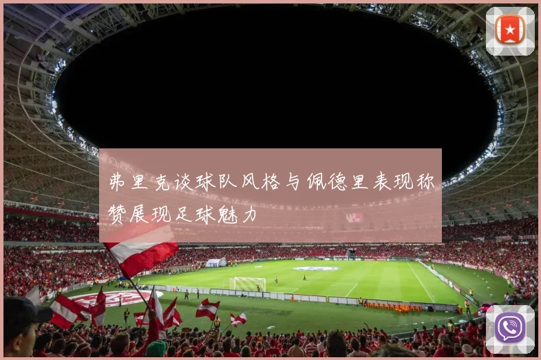 弗里克谈球队风格与佩德里表现称赞展现足球魅力