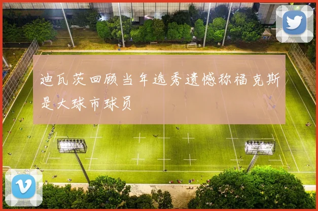 迪瓦茨回顾当年选秀遗憾称福克斯是大球市球员