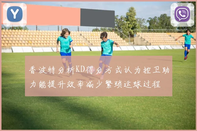 香波特分析KD得分方式认为控卫助力能提升效率减少繁琐运球过程