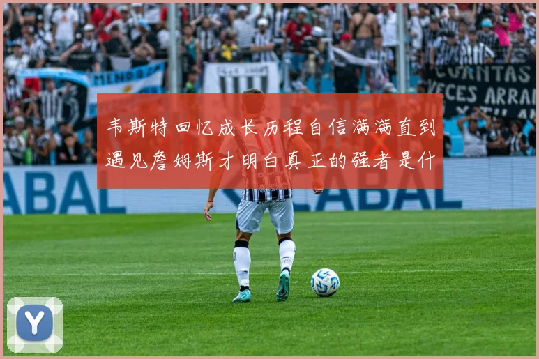 韦斯特回忆成长历程自信满满直到遇见詹姆斯才明白真正的强者是什么