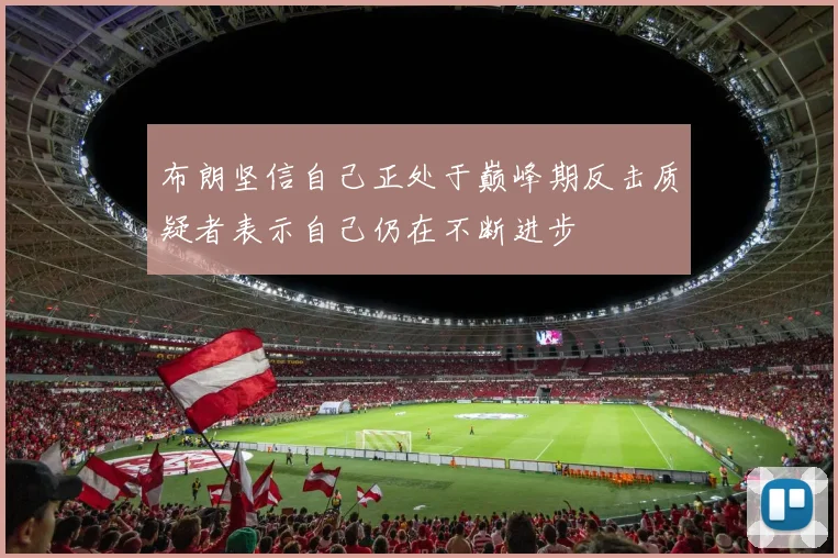 布朗坚信自己正处于巅峰期反击质疑者表示自己仍在不断进步