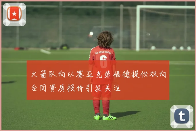 火箭队向以赛亚克劳福德提供双向合同资质报价引发关注