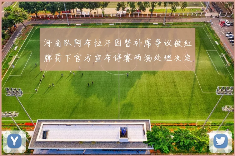 河南队阿布拉汗因替补席争议被红牌罚下官方宣布停赛两场处理决定