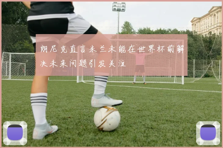 朗尼克直言米兰未能在世界杯前解决未来问题引发关注