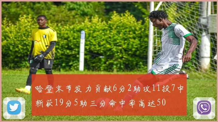 哈登末节发力贡献6分2助攻11投7中斩获19分5助三分命中率高达50