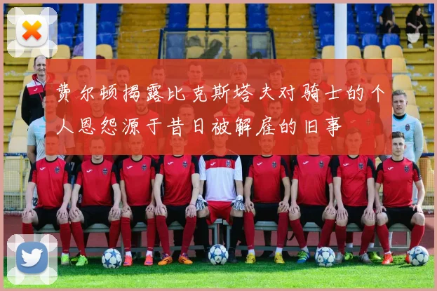 费尔顿揭露比克斯塔夫对骑士的个人恩怨源于昔日被解雇的旧事