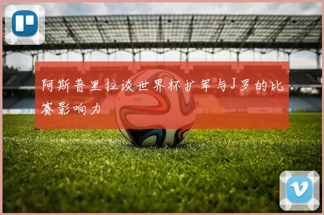 阿斯普里拉谈世界杯扩军与J罗的比赛影响力