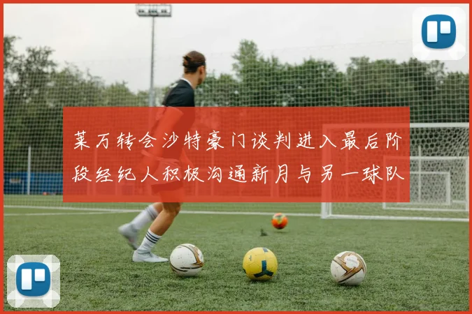 莱万转会沙特豪门谈判进入最后阶段经纪人积极沟通新月与另一球队