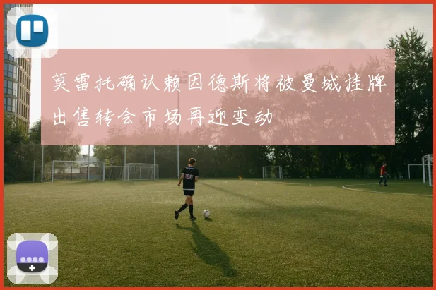 莫雷托确认赖因德斯将被曼城挂牌出售转会市场再迎变动