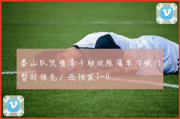 泰山队凭借泽卡助攻陈蒲单刀破门暂时领先广西恒宸1-0
