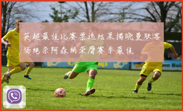 英超最佳比赛票选结果揭晓曼联客场绝杀阿森纳荣膺赛季最佳