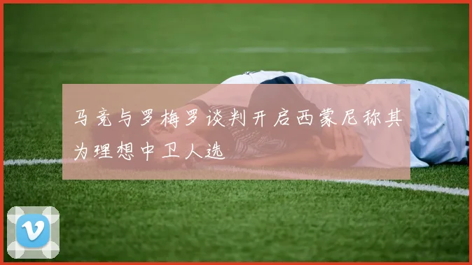 马竞与罗梅罗谈判开启西蒙尼称其为理想中卫人选