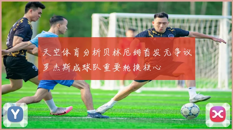 天空体育分析贝林厄姆首发无争议罗杰斯成球队重要轮换核心