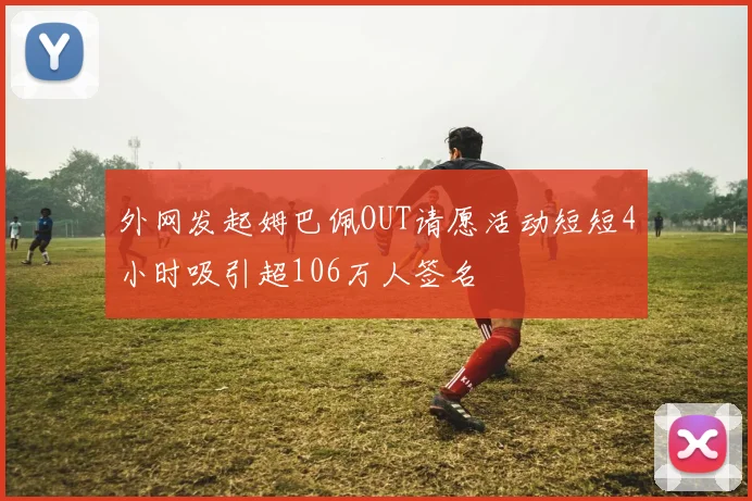 外网发起姆巴佩OUT请愿活动短短4小时吸引超106万人签名