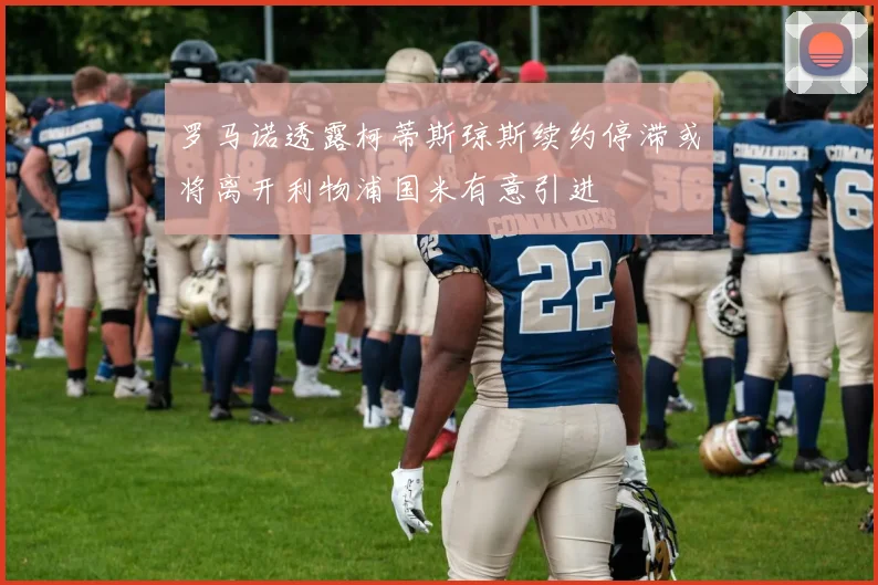 罗马诺透露柯蒂斯琼斯续约停滞或将离开利物浦国米有意引进