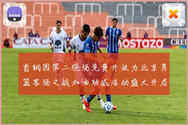 首钢园第二现场免费开放为北京男篮客场之战加油助威活动盛大开启